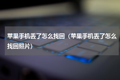 苹果手机丢了怎么找回（苹果手机丢了怎么找回照片）