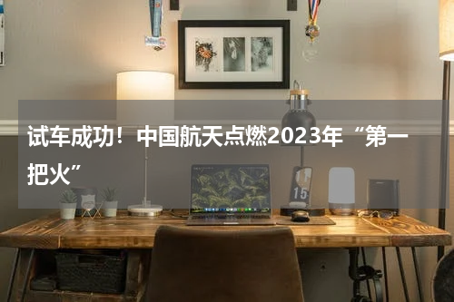 试车成功！中国航天点燃2023年“第一把火”