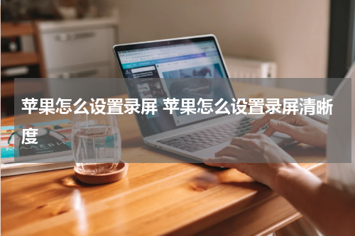 苹果怎么设置录屏 苹果怎么设置录屏清晰度