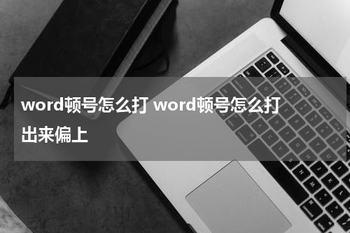 word顿号怎么打 word顿号怎么打出来偏上