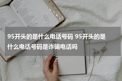 95开头的是什么电话号码 95开头的是什么电话号码是诈骗电话吗