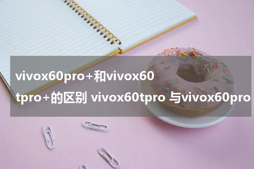 vivox60pro+和vivox60tpro+的区别 vivox60tpro 与vivox60pro 区别