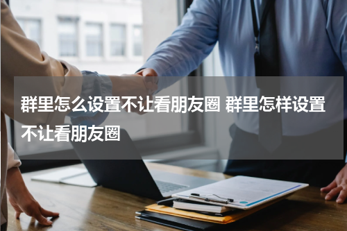 群里怎么设置不让看朋友圈 群里怎样设置不让看朋友圈