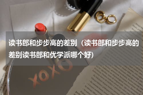读书郎和步步高的差别（读书郎和步步高的差别读书郎和优学派哪个好）