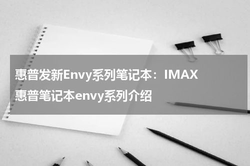 惠普发新Envy系列笔记本：IMAX 惠普笔记本envy系列介绍