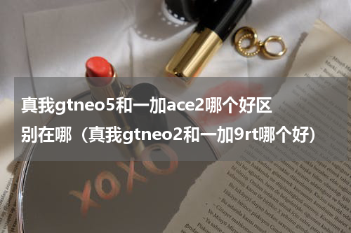 真我gtneo5和一加ace2哪个好区别在哪（真我gtneo2和一加9rt哪个好）