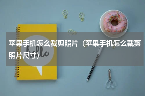 苹果手机怎么裁剪照片（苹果手机怎么裁剪照片尺寸）