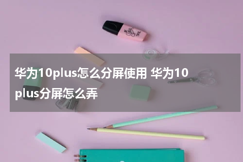 华为10plus怎么分屏使用 华为10plus分屏怎么弄