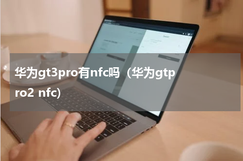 华为gt3pro有nfc吗（华为gtpro2 nfc）