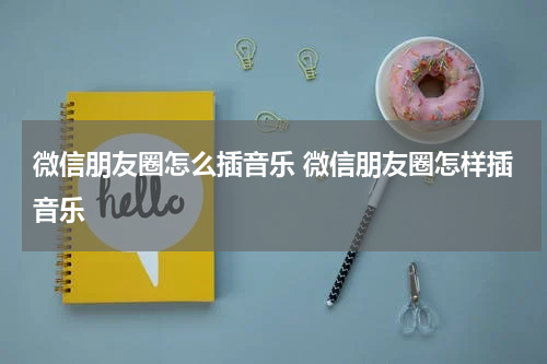微信朋友圈怎么插音乐 微信朋友圈怎样插音乐