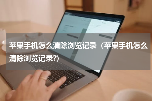 苹果手机怎么清除浏览记录（苹果手机怎么清除浏览记录?）