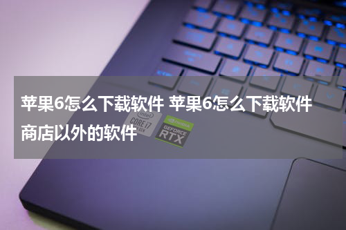 苹果6怎么下载软件 苹果6怎么下载软件商店以外的软件