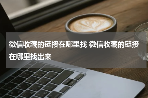 微信收藏的链接在哪里找 微信收藏的链接在哪里找出来