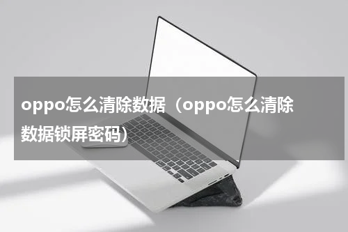 oppo怎么清除数据（oppo怎么清除数据锁屏密码）