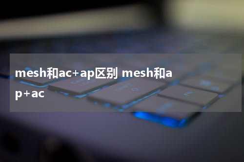 mesh和ac+ap区别 mesh和ap+ac