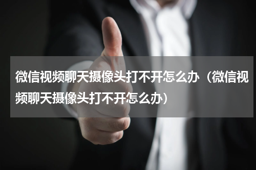 微信视频聊天摄像头打不开怎么办（微信视频聊天摄像头打不开怎么办）
