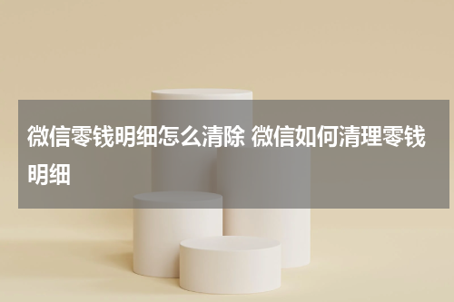 微信零钱明细怎么清除 微信如何清理零钱明细