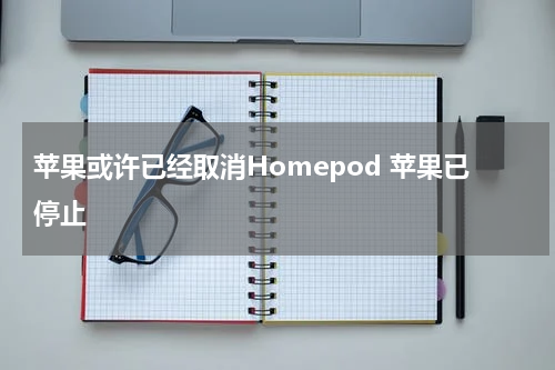 苹果或许已经取消Homepod 苹果已停止