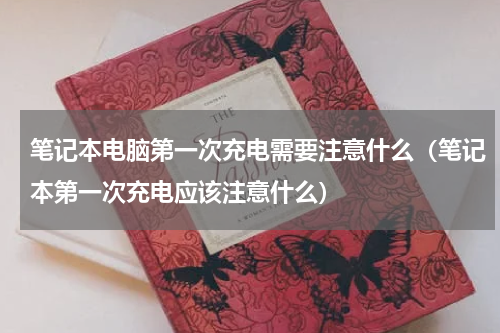 笔记本电脑第一次充电需要注意什么（笔记本第一次充电应该注意什么）