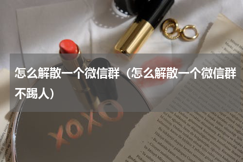 怎么解散一个微信群（怎么解散一个微信群不踢人）