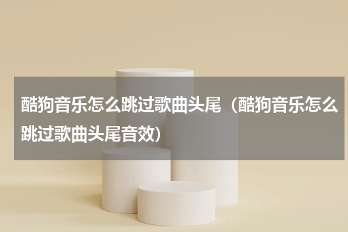酷狗音乐怎么跳过歌曲头尾（酷狗音乐怎么跳过歌曲头尾音效）