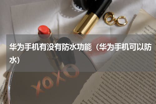 华为手机有没有防水功能（华为手机可以防水）