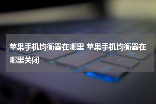苹果手机均衡器在哪里 苹果手机均衡器在哪里关闭