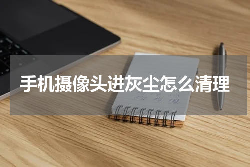 手机摄像头进灰尘怎么清理