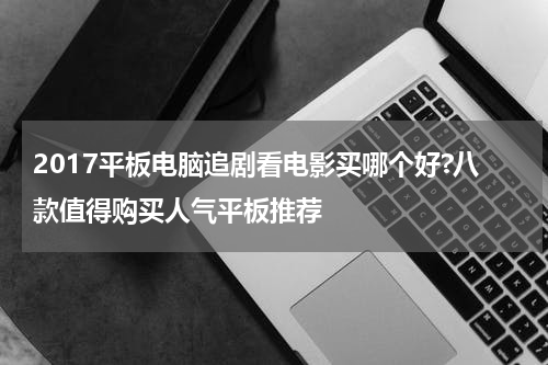 2017平板电脑追剧看电影买哪个好?八款值得购买人气平板推荐