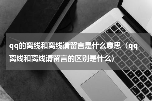 qq的离线和离线请留言是什么意思（qq离线和离线请留言的区别是什么）
