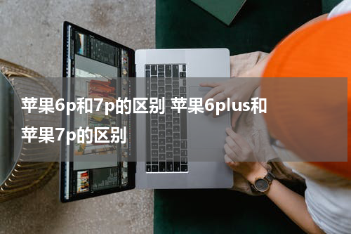 苹果6p和7p的区别 苹果6plus和苹果7p的区别