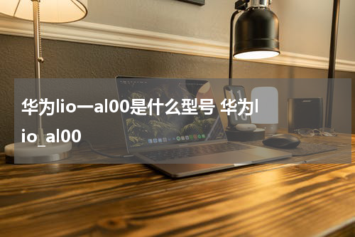 华为lio一al00是什么型号 华为lio_al00