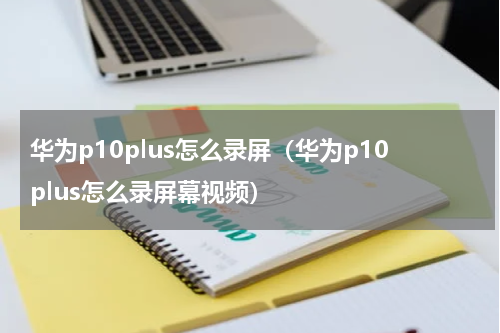 华为p10plus怎么录屏（华为p10plus怎么录屏幕视频）