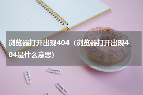 浏览器打开出现404（浏览器打开出现404是什么意思）