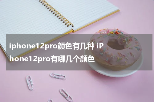 iphone12pro颜色有几种 iPhone12pro有哪几个颜色