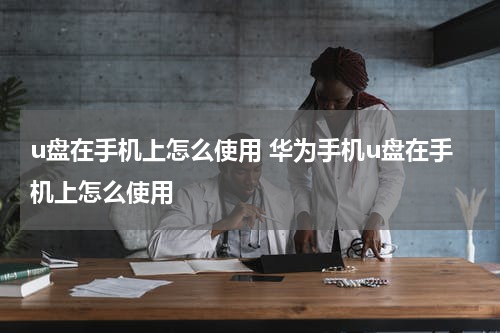 u盘在手机上怎么使用 华为手机u盘在手机上怎么使用