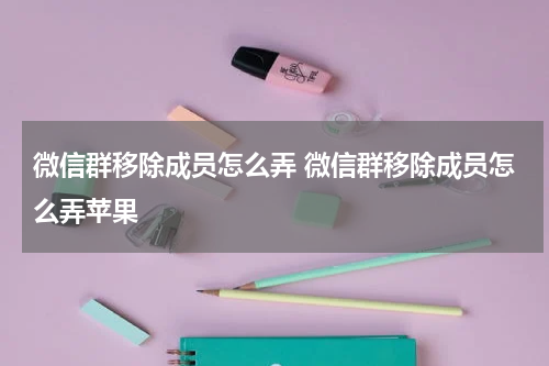 微信群移除成员怎么弄 微信群移除成员怎么弄苹果