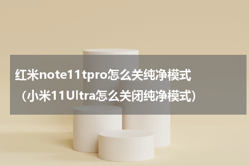 红米note11tpro怎么关纯净模式（小米11Ultra怎么关闭纯净模式）