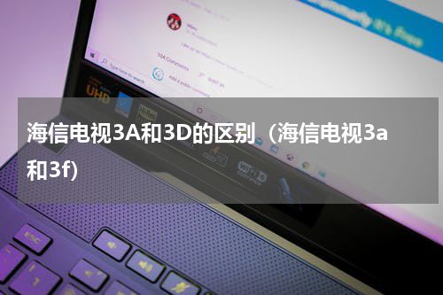 海信电视3A和3D的区别（海信电视3a和3f）