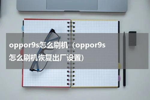 oppor9s怎么刷机（oppor9s怎么刷机恢复出厂设置）