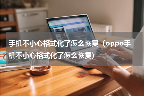 手机不小心格式化了怎么恢复（oppo手机不小心格式化了怎么恢复）