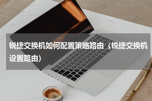 锐捷交换机如何配置策略路由（锐捷交换机设置路由）