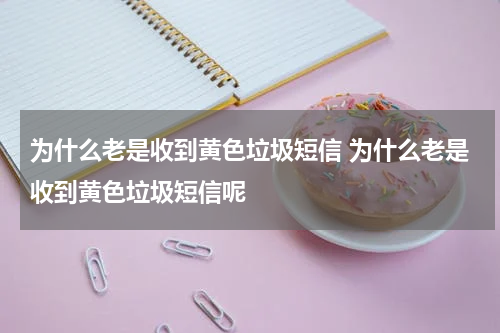 为什么老是收到黄色垃圾短信 为什么老是收到黄色垃圾短信呢