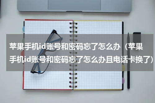 苹果手机id账号和密码忘了怎么办（苹果手机id账号和密码忘了怎么办且电话卡换了）