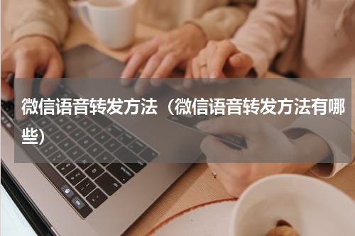 微信语音转发方法（微信语音转发方法有哪些）