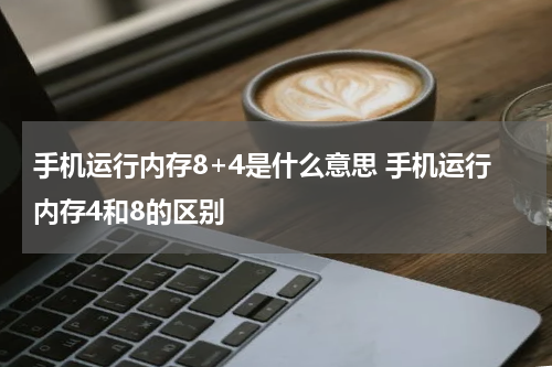 手机运行内存8+4是什么意思 手机运行内存4和8的区别