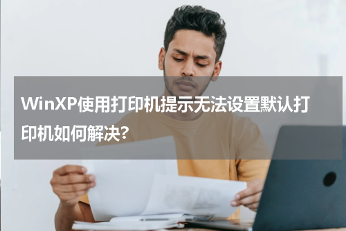 WinXP使用打印机提示无法设置默认打印机如何解决?
