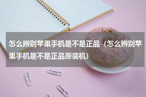 怎么辨别苹果手机是不是正品（怎么辨别苹果手机是不是正品原装机）