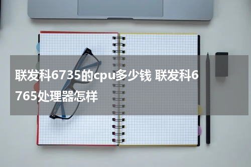联发科6735的cpu多少钱 联发科6765处理器怎样
