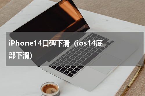 iPhone14口碑下滑（ios14底部下滑）